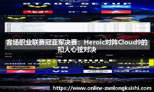 客场职业联赛冠亚军决赛：Heroic对阵Cloud9的扣人心弦对决